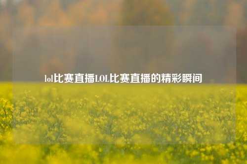lol比赛直播LOL比赛直播的精彩瞬间