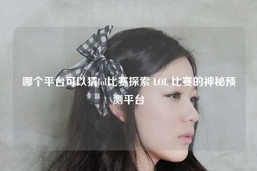 哪个平台可以猜lol比赛探索 LOL 比赛的神秘预测平台