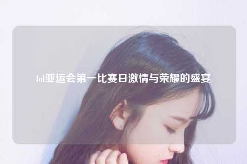 lol亚运会第一比赛日激情与荣耀的盛宴