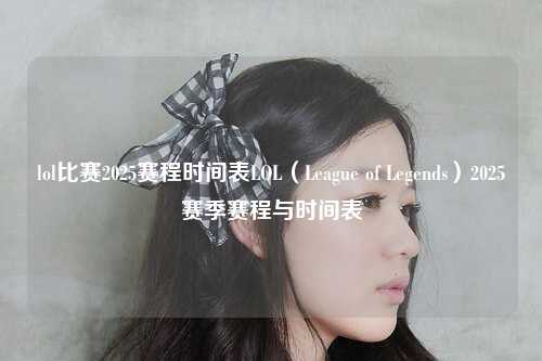 lol比赛2025赛程时间表LOL（League of Legends）2025赛季赛程与时间表