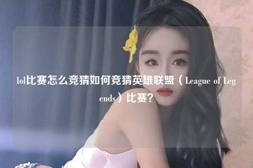 lol比赛怎么竞猜如何竞猜英雄联盟（League of Legends）比赛？
