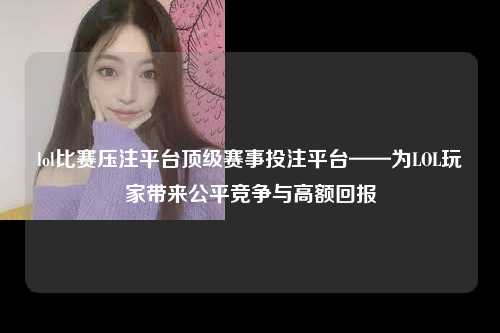 lol比赛压注平台顶级赛事投注平台——为LOL玩家带来公平竞争与高额回报