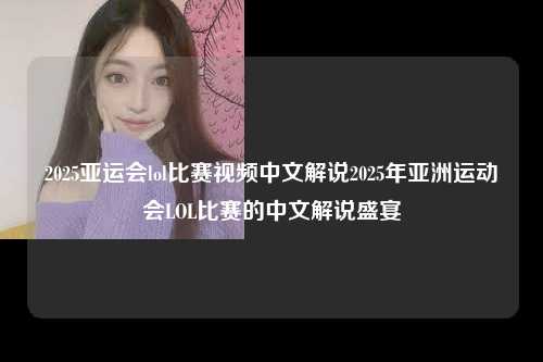 2025亚运会lol比赛视频中文解说2025年亚洲运动会LOL比赛的中文解说盛宴