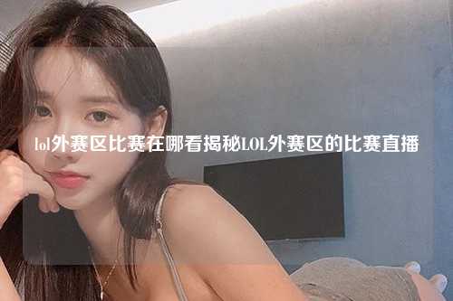 lol外赛区比赛在哪看揭秘LOL外赛区的比赛直播