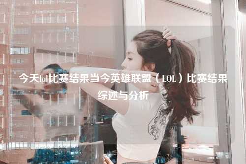 今天lol比赛结果当今英雄联盟（LOL）比赛结果综述与分析