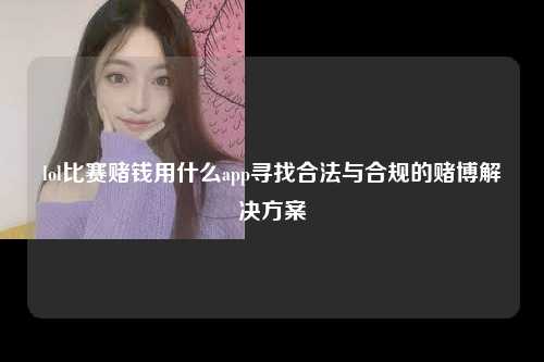 lol比赛赌钱用什么app寻找合法与合规的赌博解决方案