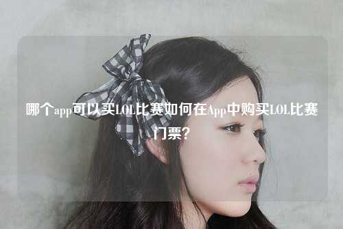 哪个app可以买LOL比赛如何在App中购买LOL比赛门票？