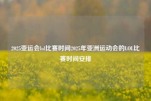 2025亚运会lol比赛时间2025年亚洲运动会的LOL比赛时间安排