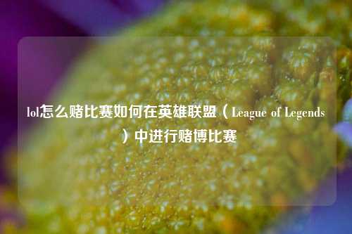 lol怎么赌比赛如何在英雄联盟（League of Legends）中进行赌博比赛