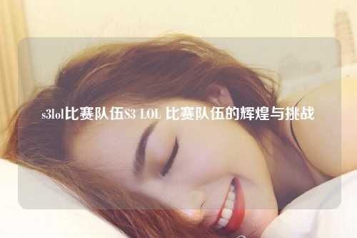 s3lol比赛队伍S3 LOL 比赛队伍的辉煌与挑战