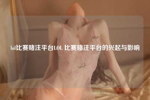 lol比赛赌注平台LOL 比赛赌注平台的兴起与影响