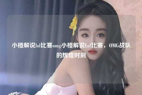 小楼解说lol比赛omg小楼解说Lol比赛，OMG战队的辉煌时刻