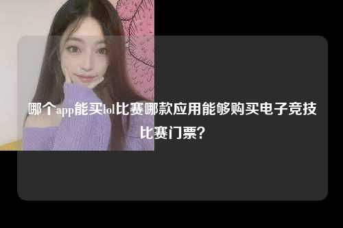 哪个app能买lol比赛哪款应用能够购买电子竞技比赛门票？
