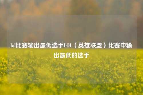 lol比赛输出最低选手LOL（英雄联盟）比赛中输出最低的选手