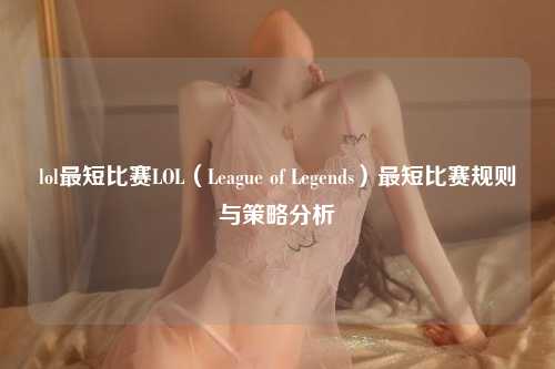 lol最短比赛LOL（League of Legends）最短比赛规则与策略分析