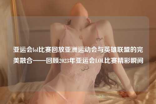 亚运会lol比赛回放亚洲运动会与英雄联盟的完美融合——回顾2023年亚运会LOL比赛精彩瞬间