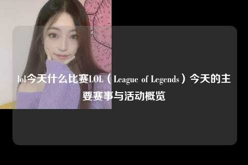 lol今天什么比赛LOL（League of Legends）今天的主要赛事与活动概览