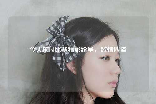 今天的lol比赛精彩纷呈，激情四溢