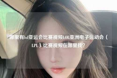 哪里有lol亚运会比赛视频LOL亚洲电子运动会（LPL）比赛视频在哪里找？