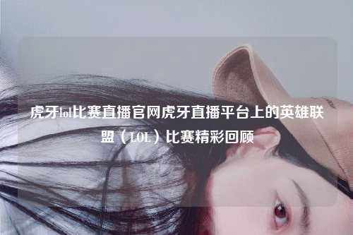 虎牙lol比赛直播官网虎牙直播平台上的英雄联盟（LOL）比赛精彩回顾