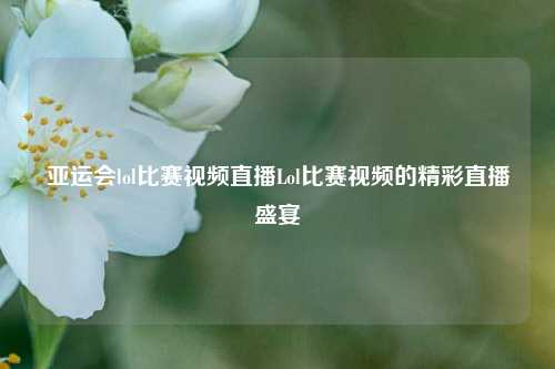 亚运会lol比赛视频直播Lol比赛视频的精彩直播盛宴