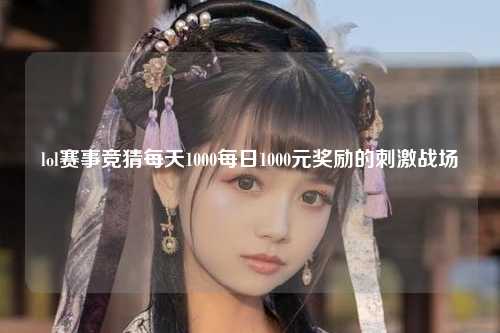 lol赛事竞猜每天1000每日1000元奖励的刺激战场