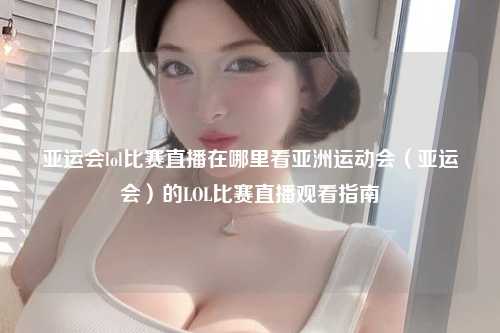 亚运会lol比赛直播在哪里看亚洲运动会（亚运会）的LOL比赛直播观看指南