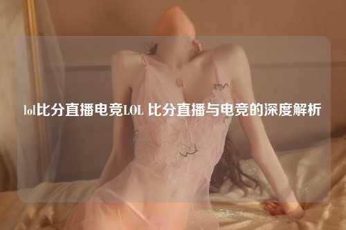 lol比分直播电竞LOL 比分直播与电竞的深度解析