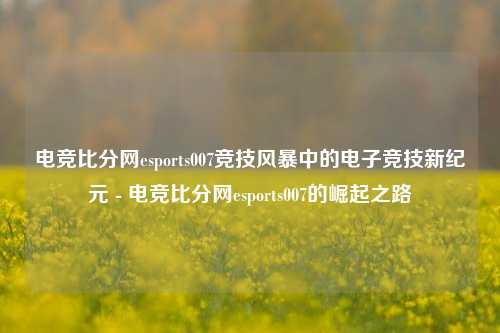 电竞比分网esports007竞技风暴中的电子竞技新纪元 - 电竞比分网esports007的崛起之路