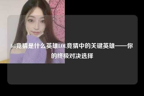 lol竞猜是什么英雄LOL竞猜中的关键英雄——你的终极对决选择
