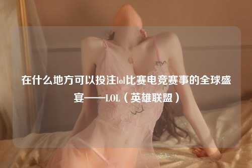 在什么地方可以投注lol比赛电竞赛事的全球盛宴——LOL（英雄联盟）