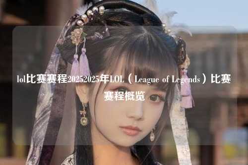 lol比赛赛程20252025年LOL（League of Legends）比赛赛程概览