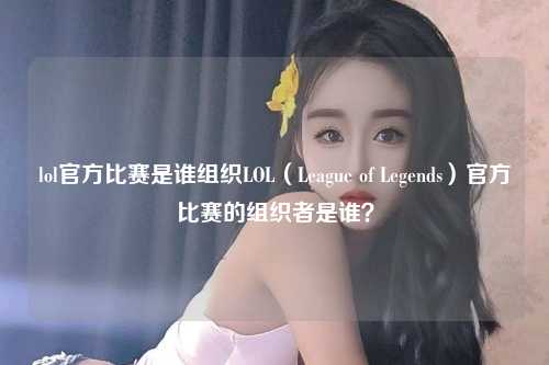 lol官方比赛是谁组织LOL（League of Legends）官方比赛的组织者是谁？