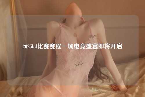 2025lol比赛赛程一场电竞盛宴即将开启