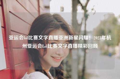 亚运会lol比赛文字直播亚洲新星闪耀！2023年杭州亚运会Lol比赛文字直播精彩回顾