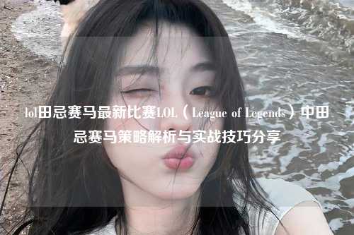 lol田忌赛马最新比赛LOL（League of Legends）中田忌赛马策略解析与实战技巧分享