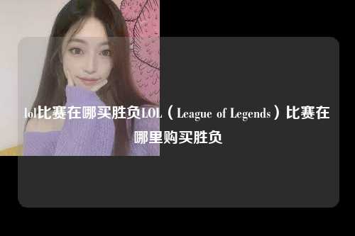 lol比赛在哪买胜负LOL（League of Legends）比赛在哪里购买胜负