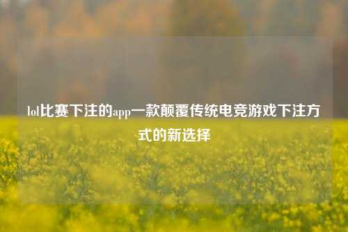 lol比赛下注的app一款颠覆传统电竞游戏下注方式的新选择